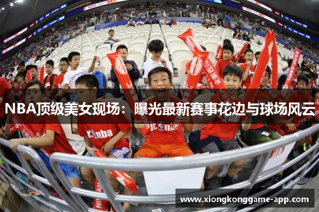 NBA顶级美女现场：曝光最新赛事花边与球场风云