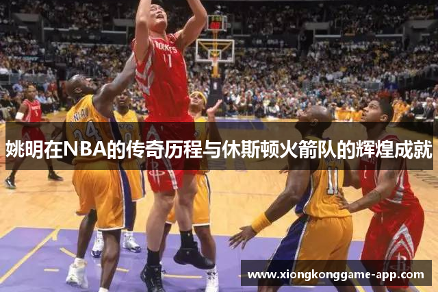 姚明在NBA的传奇历程与休斯顿火箭队的辉煌成就