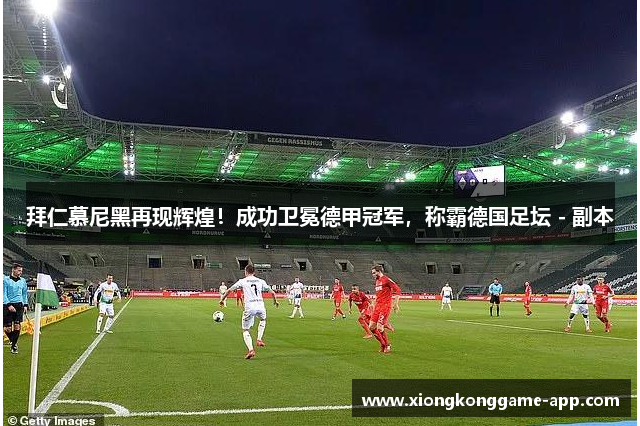 拜仁慕尼黑再现辉煌！成功卫冕德甲冠军，称霸德国足坛 - 副本