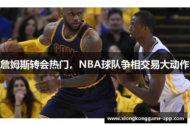 詹姆斯转会热门，NBA球队争相交易大动作