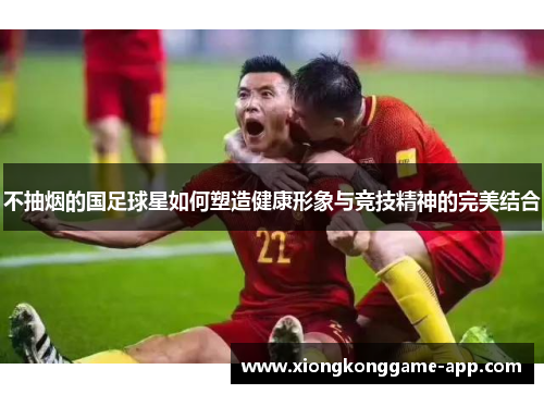 不抽烟的国足球星如何塑造健康形象与竞技精神的完美结合