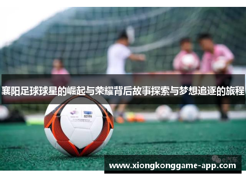 襄阳足球球星的崛起与荣耀背后故事探索与梦想追逐的旅程