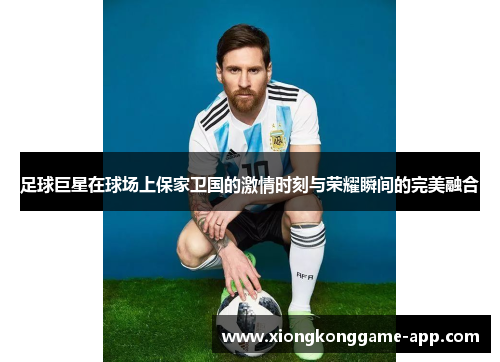 足球巨星在球场上保家卫国的激情时刻与荣耀瞬间的完美融合
