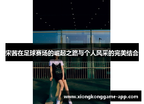 宋茜在足球赛场的崛起之路与个人风采的完美结合