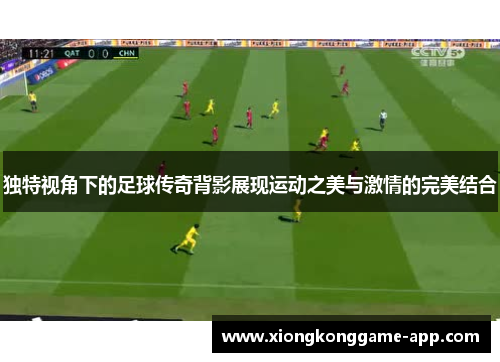 独特视角下的足球传奇背影展现运动之美与激情的完美结合