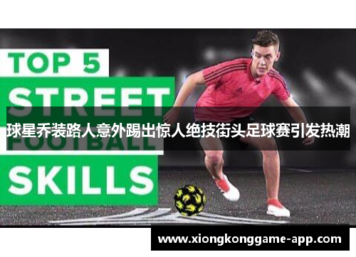 球星乔装路人意外踢出惊人绝技街头足球赛引发热潮