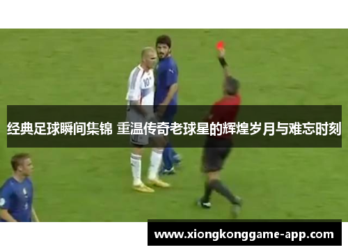 经典足球瞬间集锦 重温传奇老球星的辉煌岁月与难忘时刻