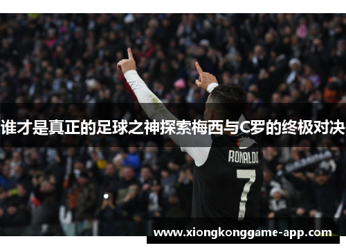 谁才是真正的足球之神探索梅西与C罗的终极对决