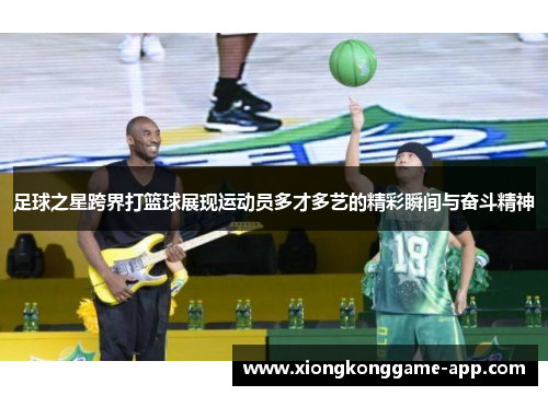 足球之星跨界打篮球展现运动员多才多艺的精彩瞬间与奋斗精神