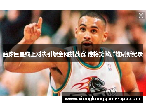 篮球巨星线上对决引爆全网挑战赛 谁将笑傲群雄刷新纪录