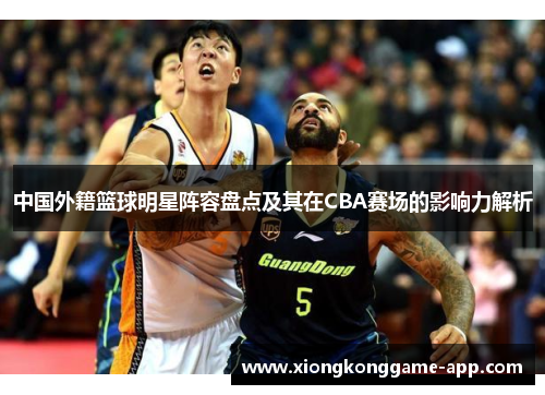 中国外籍篮球明星阵容盘点及其在CBA赛场的影响力解析