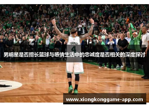男明星是否擅长篮球与感情生活中的忠诚度是否相关的深度探讨