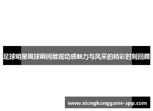 足球明星踢球瞬间展现动感魅力与风采的精彩时刻回顾