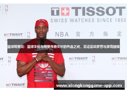篮球明星街：篮球文化与明星传奇交织的热血之地，见证运动梦想与激情碰撞