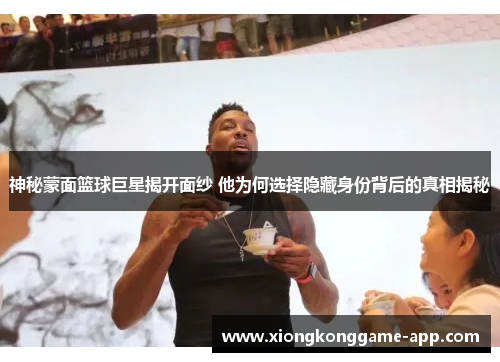 神秘蒙面篮球巨星揭开面纱 他为何选择隐藏身份背后的真相揭秘