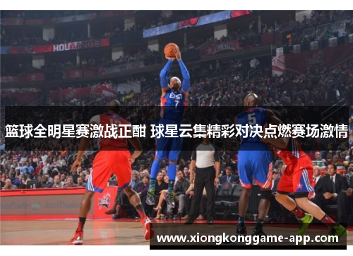 篮球全明星赛激战正酣 球星云集精彩对决点燃赛场激情