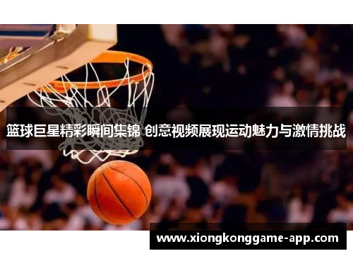 篮球巨星精彩瞬间集锦 创意视频展现运动魅力与激情挑战