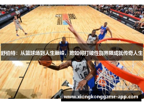 舒伯特：从篮球场到人生巅峰，她如何打破性别界限成就传奇人生